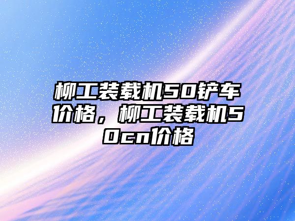 柳工裝載機50鏟車價格，柳工裝載機50cn價格