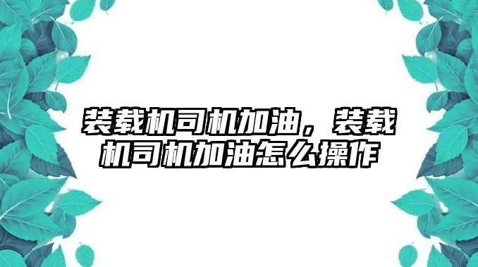 裝載機司機加油，裝載機司機加油怎么操作