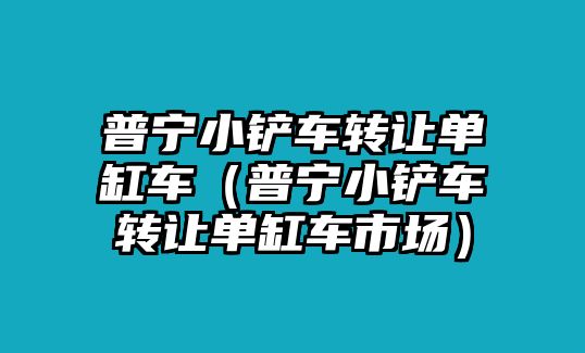 普寧小鏟車轉讓單缸車（普寧小鏟車轉讓單缸車市場）