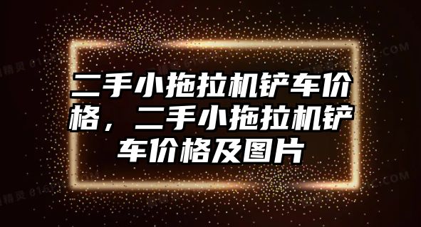 二手小拖拉機鏟車價格，二手小拖拉機鏟車價格及圖片