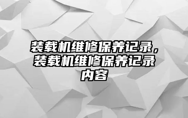 裝載機維修保養記錄，裝載機維修保養記錄內容