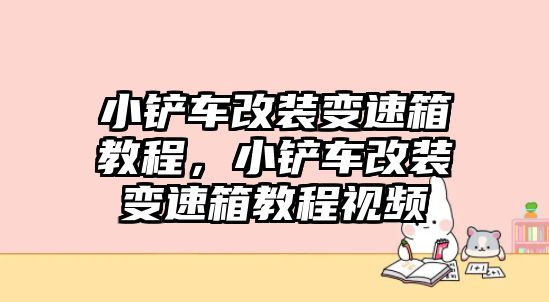 小鏟車改裝變速箱教程，小鏟車改裝變速箱教程視頻