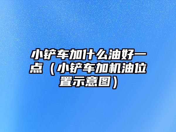 小鏟車加什么油好一點（小鏟車加機油位置示意圖）