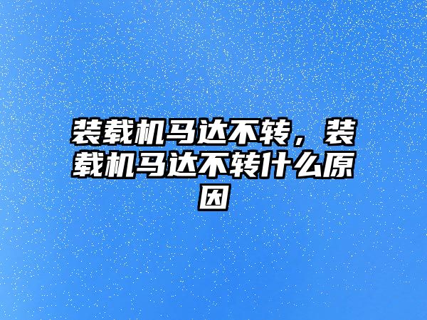 裝載機馬達不轉，裝載機馬達不轉什么原因