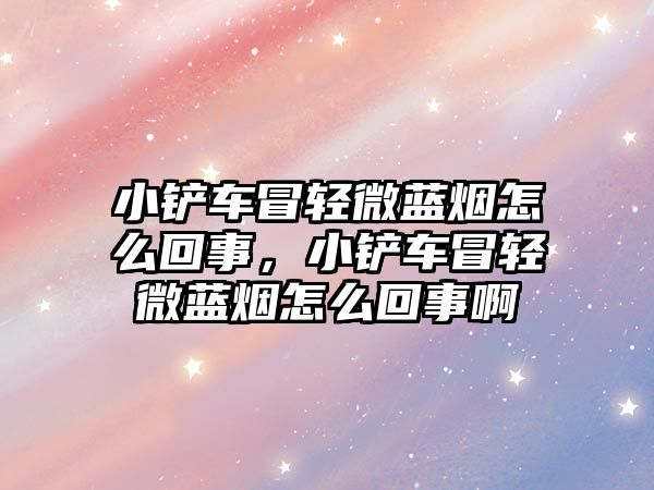 小鏟車冒輕微藍煙怎么回事，小鏟車冒輕微藍煙怎么回事啊