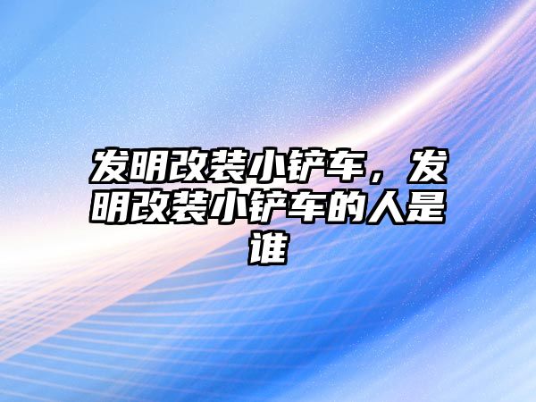 發(fā)明改裝小鏟車，發(fā)明改裝小鏟車的人是誰