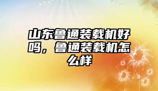 山東魯通裝載機好嗎，魯通裝載機怎么樣