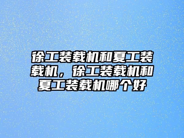 徐工裝載機和夏工裝載機，徐工裝載機和夏工裝載機哪個好