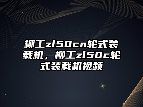 柳工zl50cn輪式裝載機，柳工zl50c輪式裝載機視頻