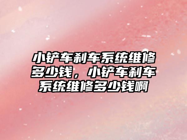 小鏟車剎車系統維修多少錢，小鏟車剎車系統維修多少錢啊