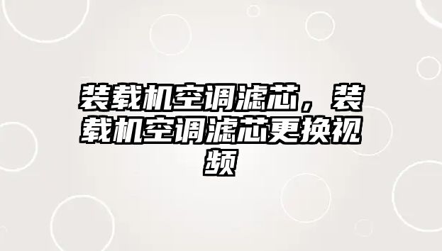 裝載機空調濾芯，裝載機空調濾芯更換視頻