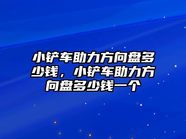 小鏟車助力方向盤多少錢，小鏟車助力方向盤多少錢一個