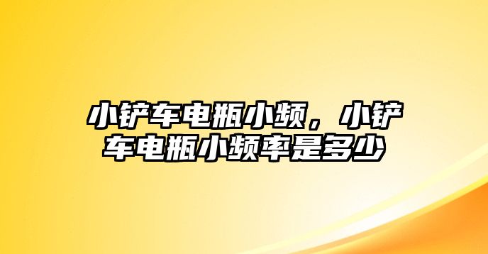 小鏟車電瓶小頻，小鏟車電瓶小頻率是多少