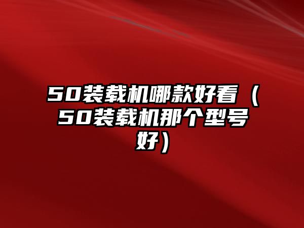 50裝載機哪款好看（50裝載機那個型號好）