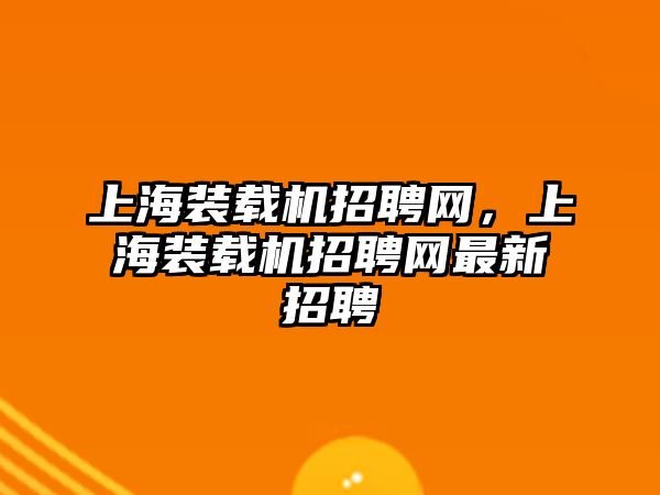 上海裝載機招聘網，上海裝載機招聘網最新招聘