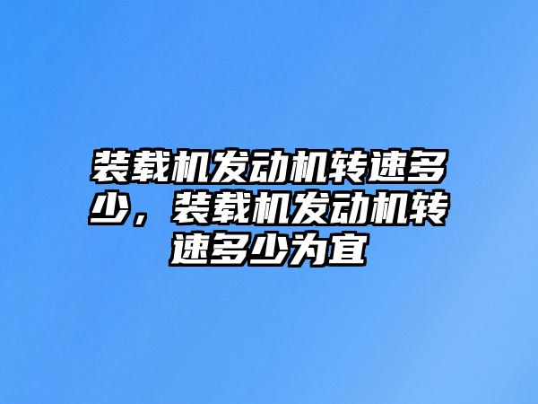 裝載機發動機轉速多少，裝載機發動機轉速多少為宜