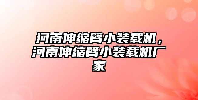 河南伸縮臂小裝載機，河南伸縮臂小裝載機廠家