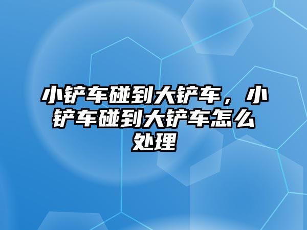 小鏟車碰到大鏟車，小鏟車碰到大鏟車怎么處理