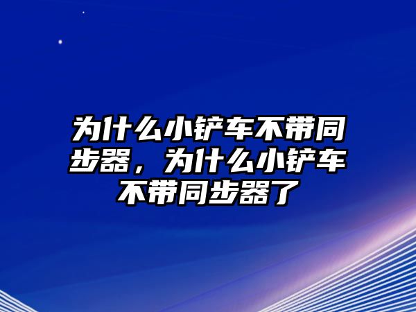 為什么小鏟車不帶同步器，為什么小鏟車不帶同步器了