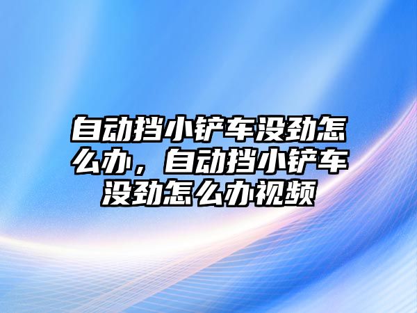 自動擋小鏟車沒勁怎么辦，自動擋小鏟車沒勁怎么辦視頻