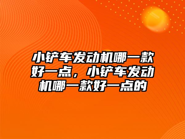 小鏟車發動機哪一款好一點，小鏟車發動機哪一款好一點的