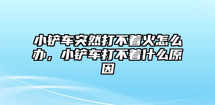 小鏟車突然打不著火怎么辦，小鏟車打不著什么原因