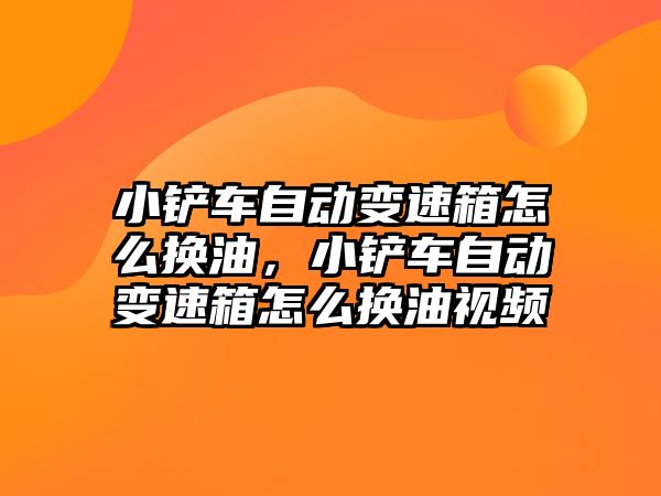 小鏟車自動變速箱怎么換油，小鏟車自動變速箱怎么換油視頻