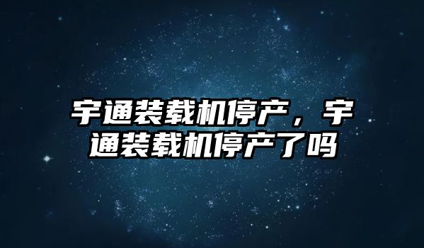 宇通裝載機停產，宇通裝載機停產了嗎