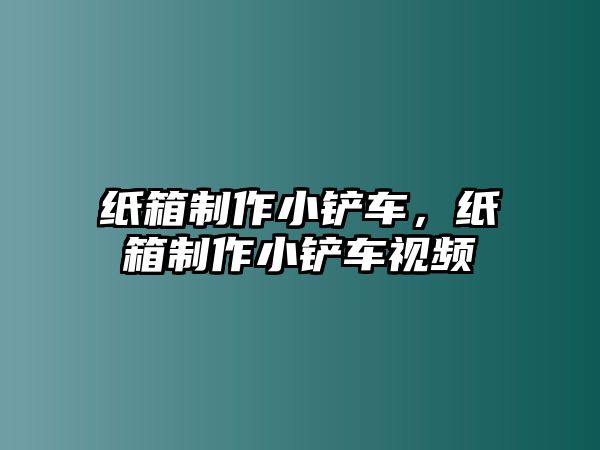 紙箱制作小鏟車，紙箱制作小鏟車視頻