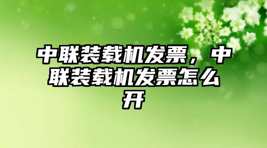 中聯(lián)裝載機(jī)發(fā)票，中聯(lián)裝載機(jī)發(fā)票怎么開