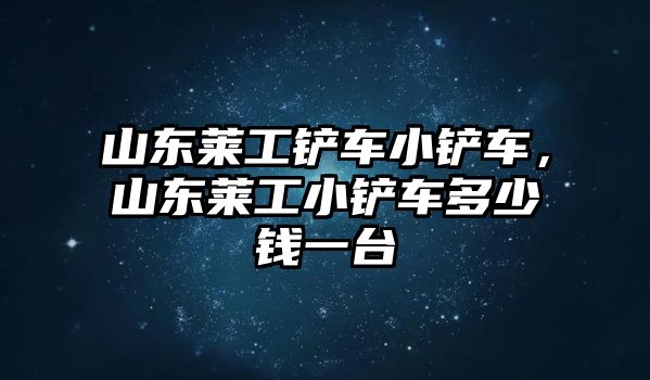 山東萊工鏟車小鏟車，山東萊工小鏟車多少錢一臺