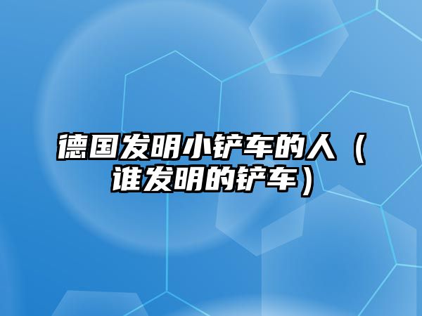 德國發(fā)明小鏟車的人（誰發(fā)明的鏟車）