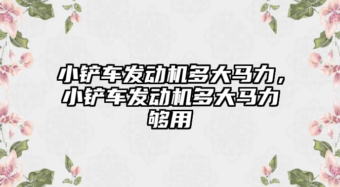 小鏟車發動機多大馬力，小鏟車發動機多大馬力夠用