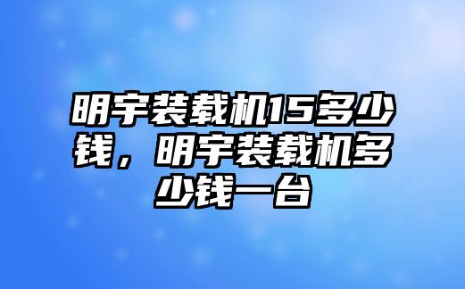 明宇裝載機15多少錢，明宇裝載機多少錢一臺