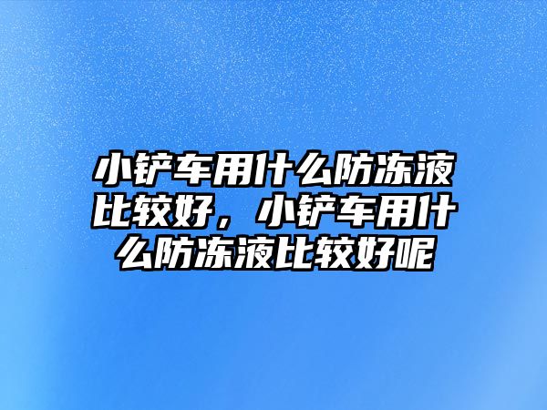 小鏟車用什么防凍液比較好，小鏟車用什么防凍液比較好呢