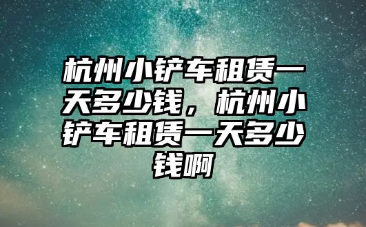 杭州小鏟車租賃一天多少錢，杭州小鏟車租賃一天多少錢啊