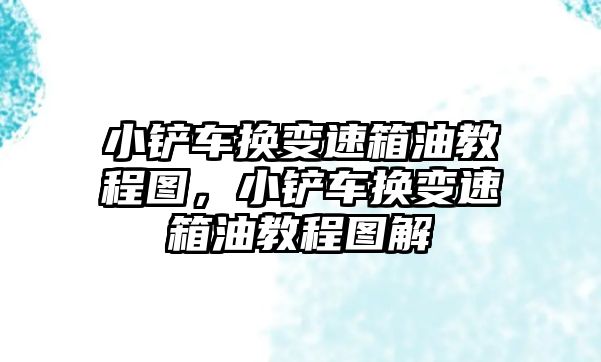 小鏟車換變速箱油教程圖，小鏟車換變速箱油教程圖解