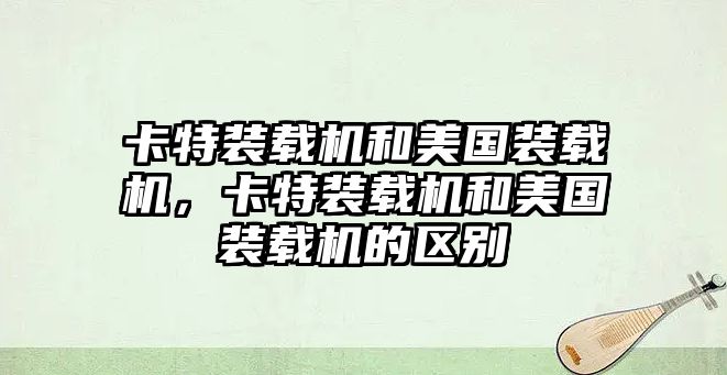 卡特裝載機和美國裝載機，卡特裝載機和美國裝載機的區(qū)別