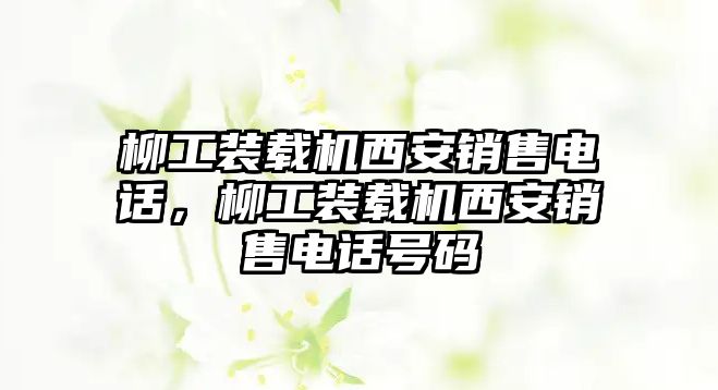 柳工裝載機(jī)西安銷售電話，柳工裝載機(jī)西安銷售電話號碼