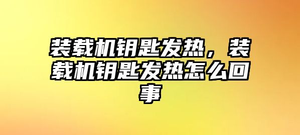 裝載機鑰匙發(fā)熱，裝載機鑰匙發(fā)熱怎么回事