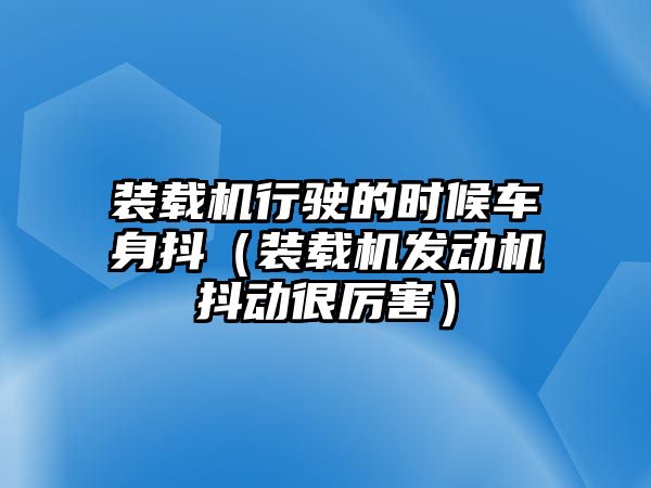 裝載機行駛的時候車身抖（裝載機發動機抖動很厲害）