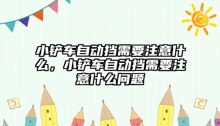 小鏟車自動擋需要注意什么，小鏟車自動擋需要注意什么問題