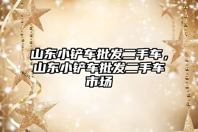 山東小鏟車批發(fā)二手車，山東小鏟車批發(fā)二手車市場