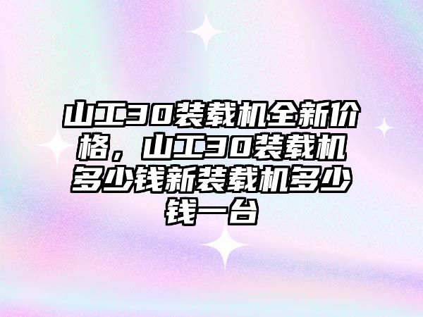 山工30裝載機全新價格，山工30裝載機多少錢新裝載機多少錢一臺