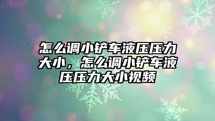 怎么調小鏟車液壓壓力大小，怎么調小鏟車液壓壓力大小視頻