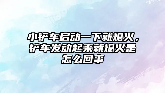 小鏟車啟動一下就熄火，鏟車發動起來就熄火是怎么回事