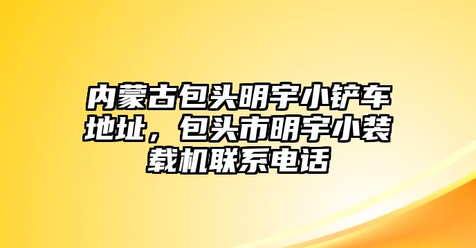 內蒙古包頭明宇小鏟車地址，包頭市明宇小裝載機聯系電話