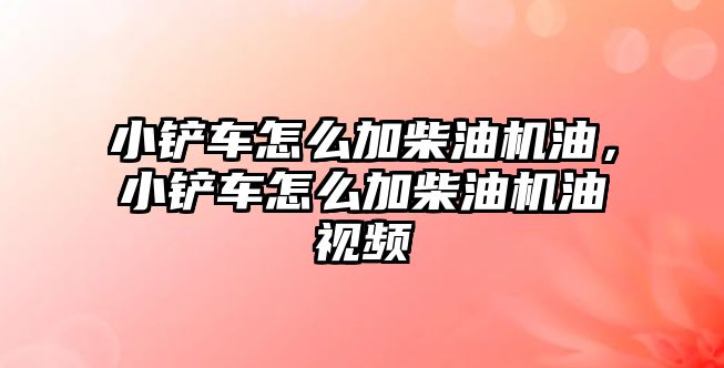 小鏟車怎么加柴油機油，小鏟車怎么加柴油機油視頻