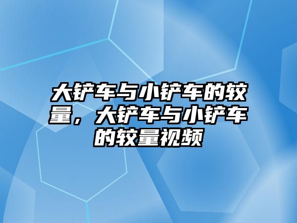 大鏟車與小鏟車的較量，大鏟車與小鏟車的較量視頻