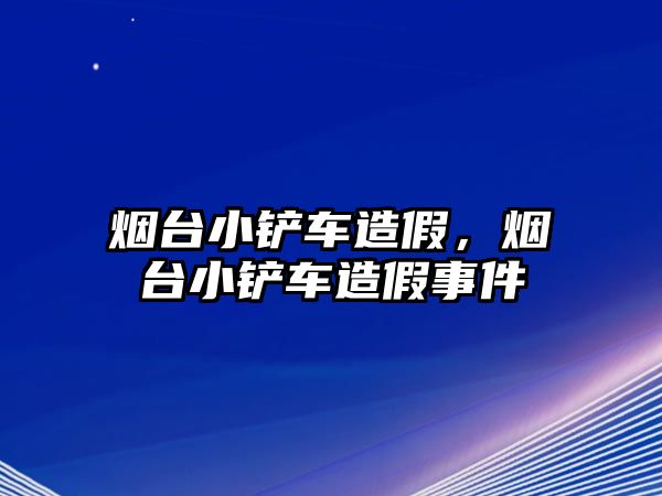 煙臺小鏟車造假，煙臺小鏟車造假事件